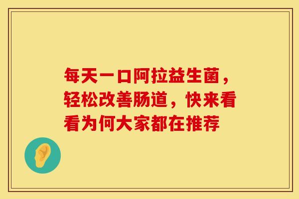 每天一口阿拉益生菌，轻松改善肠道，快来看看为何大家都在推荐