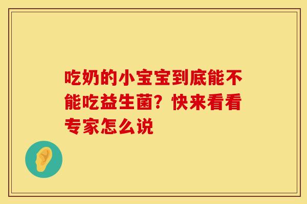 吃奶的小宝宝到底能不能吃益生菌?快来看看专家怎么说 吃奶的小宝宝到底能不能吃益生菌?快来看看专家怎么说