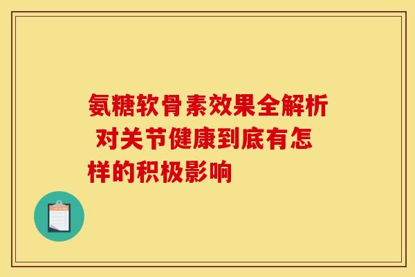 氨糖软骨素效果全解析 对关节健康到底有怎样的积极影响