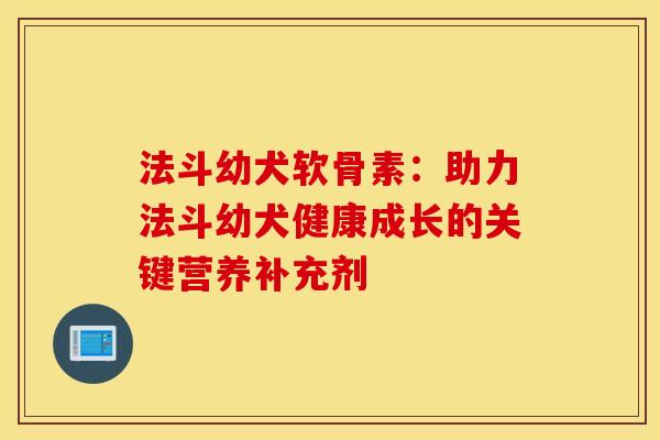 法斗幼犬软骨素:助力法斗幼犬健康成长的关键营养补充剂 法斗幼犬软骨素:助力法斗幼犬健康成长的关键营养补充剂