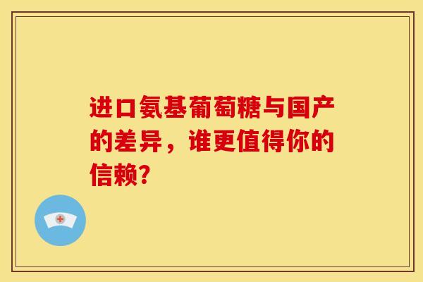 进口氨基葡萄糖与国产的差异,谁更值得你的信赖? 进口氨基葡萄糖与国产的差异,谁更值得你的信赖?