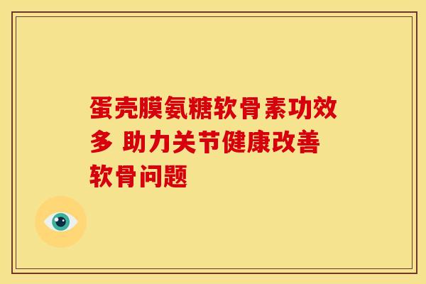 蛋壳膜氨糖软骨素功效多 助力关节健康改善软骨问题 蛋壳膜氨糖软骨素功效多 助力关节健康改善软骨问题