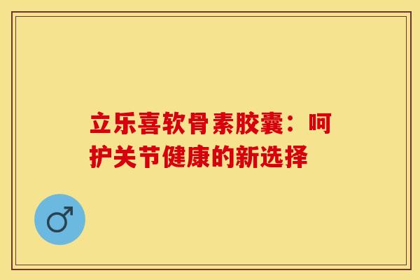 立乐喜软骨素胶囊：呵护关节健康的新选择