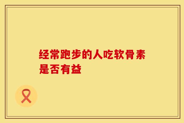 经常跑步的人吃软骨素是否有益
