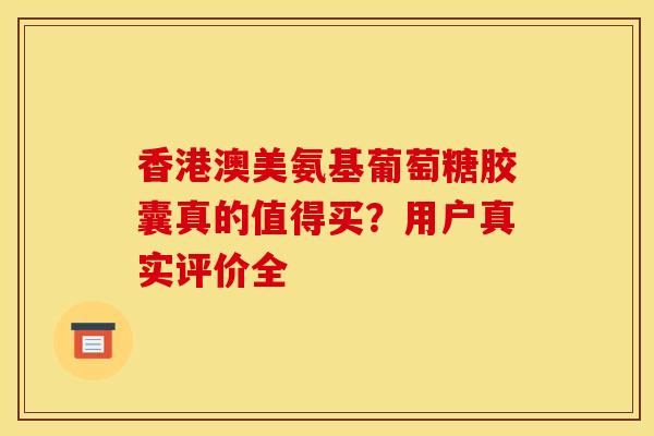 香港澳美氨基葡萄糖胶囊真的值得买？用户真实评价全