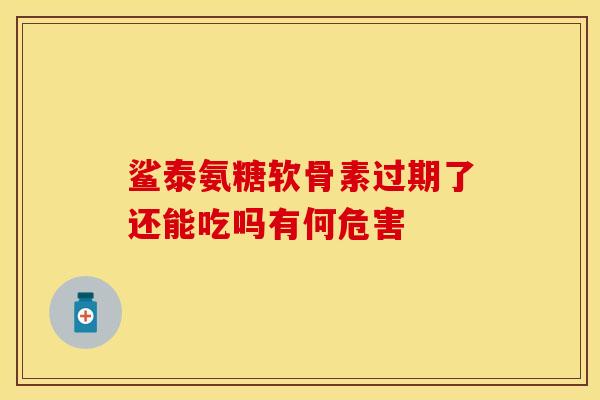 鲨泰氨糖软骨素过期了还能吃吗有何危害 鲨泰氨糖软骨素过期了还能吃吗有何危害