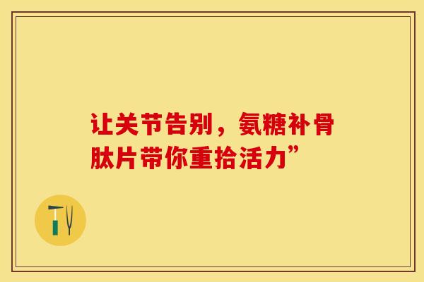让关节告别，氨糖补骨肽片带你重拾活力”