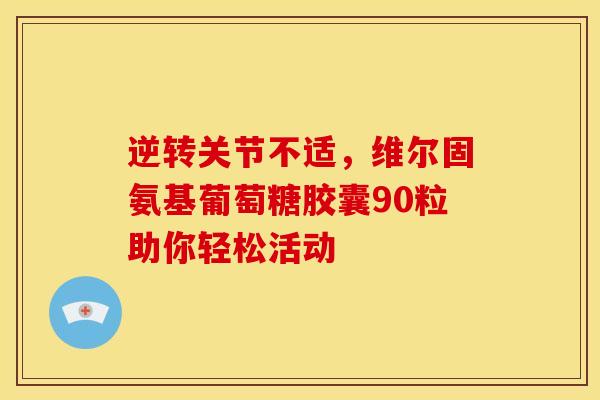 逆转关节不适，维尔固氨基葡萄糖胶囊90粒助你轻松活动