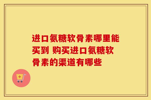 进口氨糖软骨素哪里能买到 购买进口氨糖软骨素的渠道有哪些 进口氨糖软骨素哪里能买到 购买进口氨糖软骨素的渠道有哪些