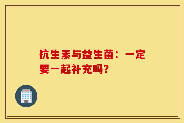 抗生素与益生菌:一定要一起补充吗? 抗生素与益生菌:一定要一起补充吗?