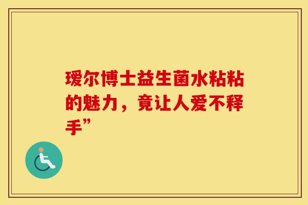 瑷尔博士益生菌水粘粘的魅力，竟让人爱不释手”