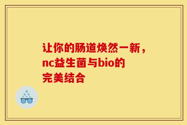 让你的肠道焕然一新，nc益生菌与bio的完美结合