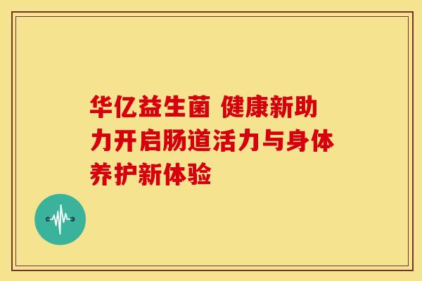 华亿益生菌 健康新助力开启肠道活力与身体养护新体验
