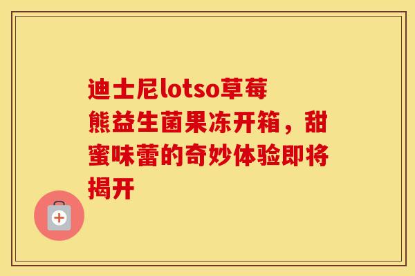 迪士尼lotso草莓熊益生菌果冻开箱，甜蜜味蕾的奇妙体验即将揭开