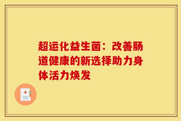 超运化益生菌：改善肠道健康的新选择助力身体活力焕发