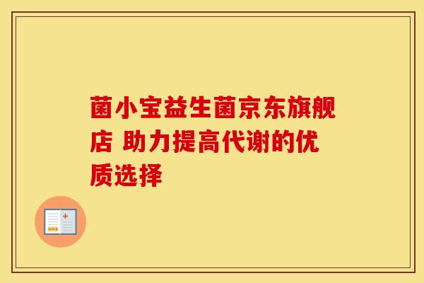 菌小宝益生菌京东旗舰店 助力提高代谢的优质选择 菌小宝益生菌京东旗舰店 助力提高代谢的优质选择