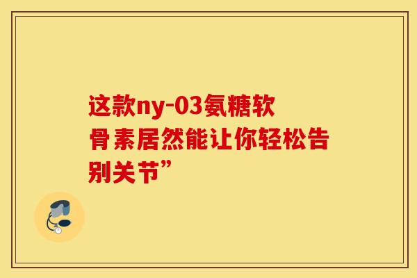 这款ny-03氨糖软骨素居然能让你轻松告别关节”