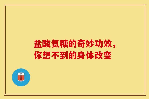 盐酸氨糖的奇妙功效，你想不到的身体改变