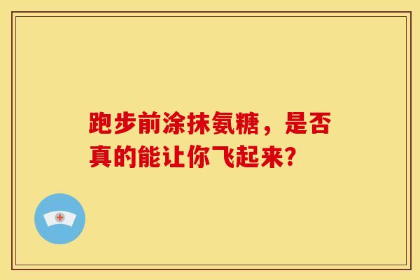 跑步前涂抹氨糖，是否真的能让你飞起来？
