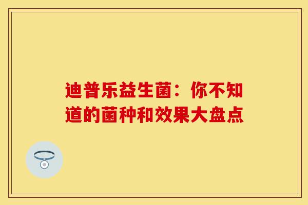 迪普乐益生菌：你不知道的菌种和效果大盘点