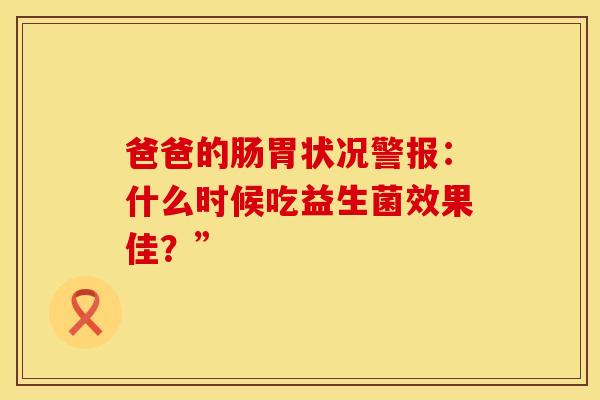 爸爸的肠胃状况警报：什么时候吃益生菌效果佳？”