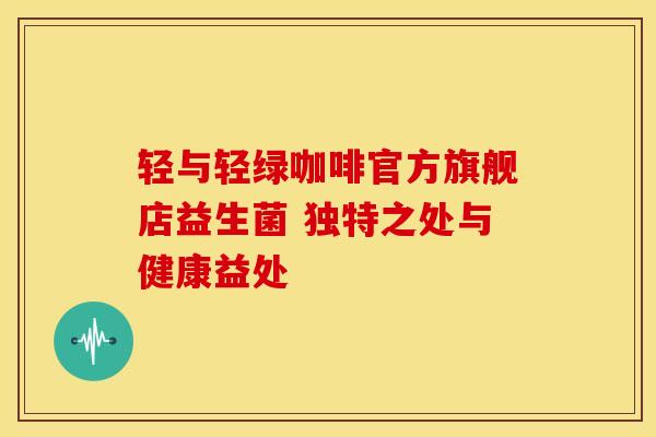 轻与轻绿咖啡官方旗舰店益生菌 独特之处与健康益处