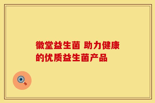 徽堂益生菌 助力健康的优质益生菌产品 徽堂益生菌 助力健康的优质益生菌产品