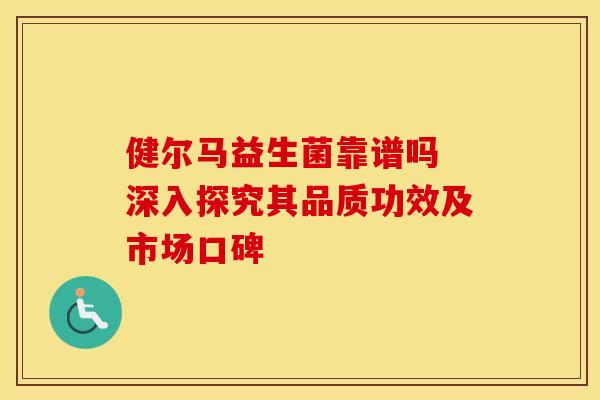 健尔马益生菌靠谱吗 深入探究其品质功效及市场口碑 健尔马益生菌靠谱吗 深入探究其品质功效及市场口碑