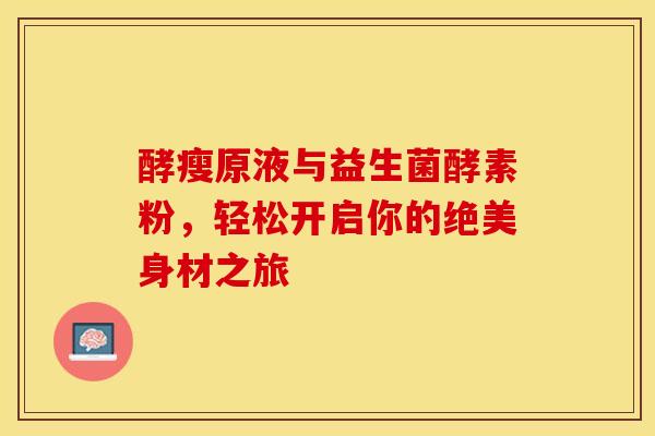 酵瘦原液与益生菌酵素粉，轻松开启你的绝美身材之旅