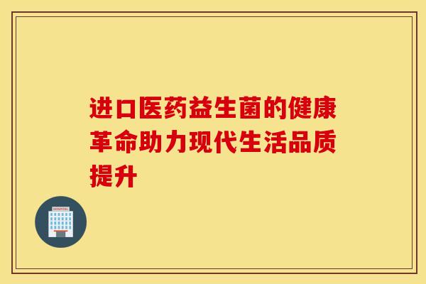 进口医药益生菌的健康革命助力现代生活品质提升