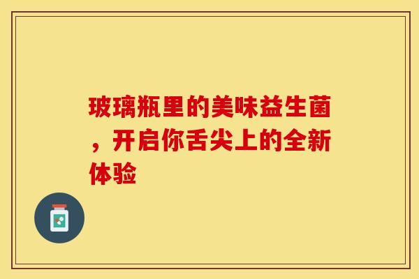 玻璃瓶里的美味益生菌，开启你舌尖上的全新体验