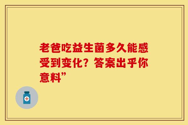 老爸吃益生菌多久能感受到变化?答案出乎你意料” 老爸吃益生菌多久能感受到变化?答案出乎你意料”