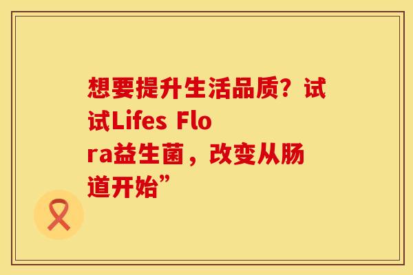 想要提升生活品质？试试Lifes Flora益生菌，改变从肠道开始”