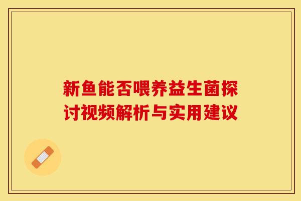 新鱼能否喂养益生菌探讨视频解析与实用建议