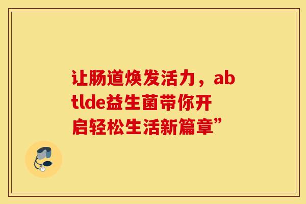 让肠道焕发活力，abtlde益生菌带你开启轻松生活新篇章”
