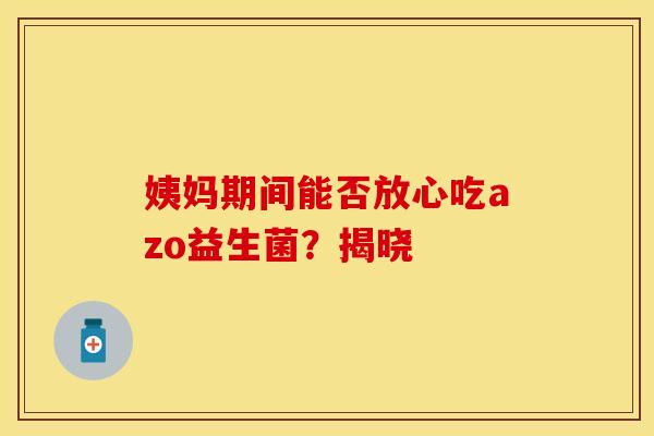 姨妈期间能否放心吃azo益生菌?揭晓 姨妈期间能否放心吃azo益生菌?揭晓