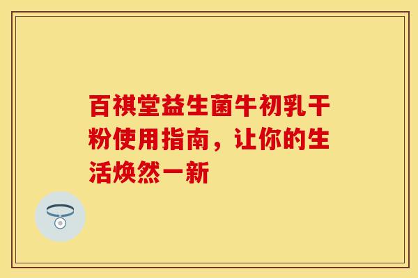 百祺堂益生菌牛初乳干粉使用指南，让你的生活焕然一新