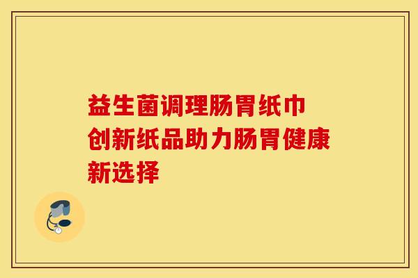 益生菌调理肠胃纸巾 创新纸品助力肠胃健康新选择