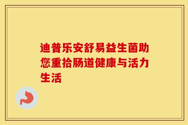 迪普乐安舒易益生菌助您重拾肠道健康与活力生活
