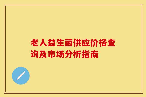 老人益生菌供应价格查询及市场分析指南