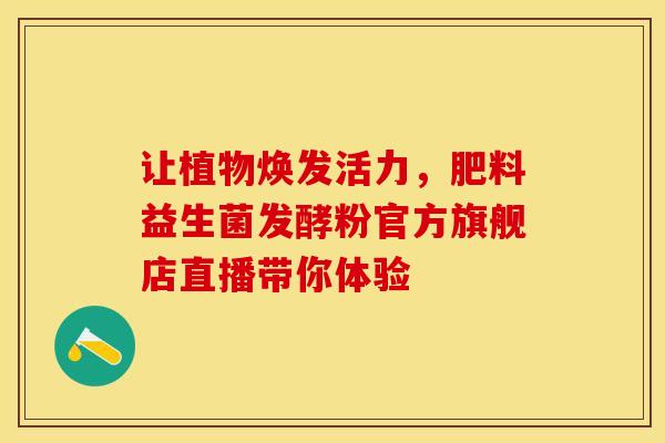 让植物焕发活力，肥料益生菌发酵粉官方旗舰店直播带你体验