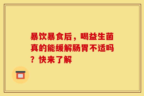 暴饮暴食后，喝益生菌真的能缓解肠胃不适吗？快来了解