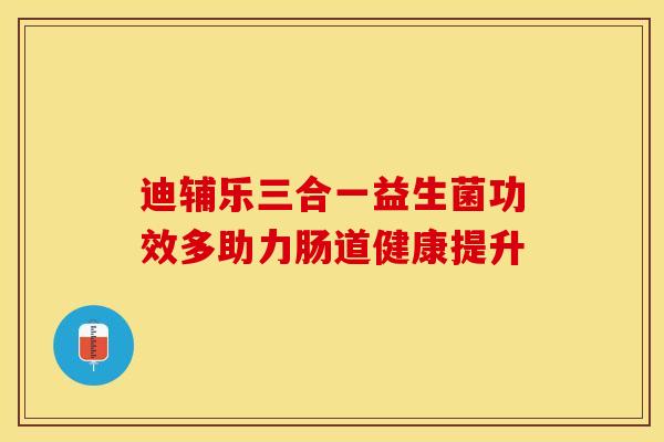 迪辅乐三合一益生菌功效多助力肠道健康提升