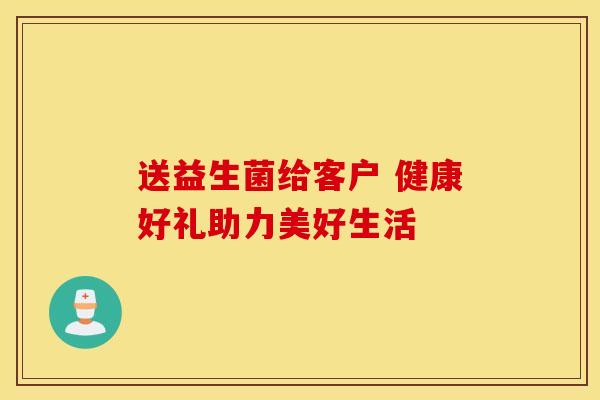 送益生菌给客户 健康好礼助力美好生活