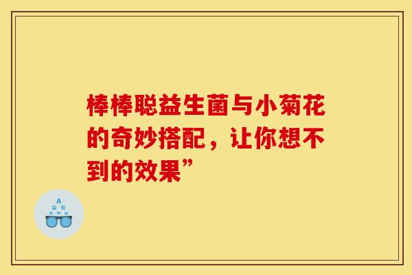 棒棒聪益生菌与小菊花的奇妙搭配，让你想不到的效果”