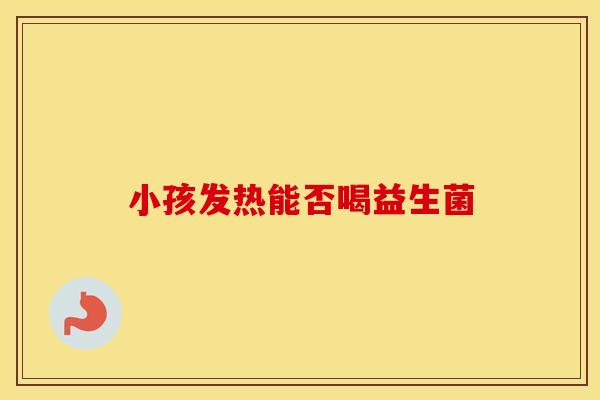 小孩发热能否喝益生菌 小孩发热能否喝益生菌