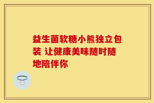 益生菌软糖小熊独立包装 让健康美味随时随地陪伴你