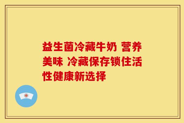 益生菌冷藏牛奶 营养美味 冷藏保存锁住活性健康新选择