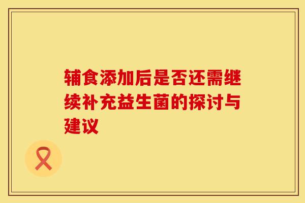 辅食添加后是否还需继续补充益生菌的探讨与建议