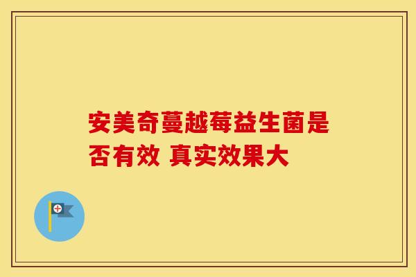安美奇蔓越莓益生菌是否有效 真实效果大 安美奇蔓越莓益生菌是否有效 真实效果大